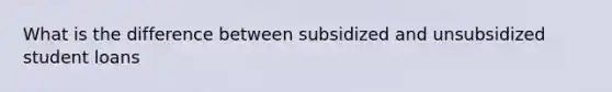 What is the difference between subsidized and unsubsidized student​ loans