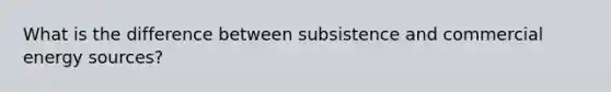 What is the difference between subsistence and commercial energy sources?