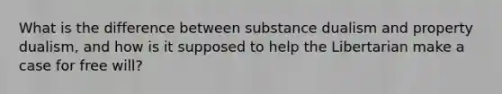 What is the difference between substance dualism and property dualism, and how is it supposed to help the Libertarian make a case for free will?