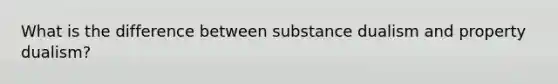 What is the difference between substance dualism and property dualism?