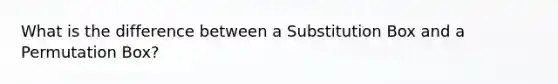 What is the difference between a Substitution Box and a Permutation Box?