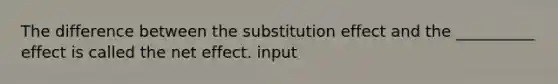 The difference between the substitution effect and the __________ effect is called the net effect. input