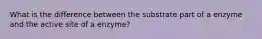 What is the difference between the substrate part of a enzyme and the active site of a enzyme?