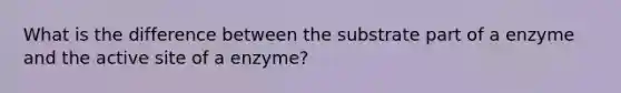 What is the difference between the substrate part of a enzyme and the active site of a enzyme?