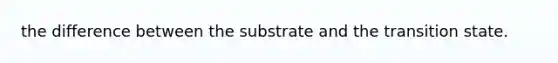 the difference between the substrate and the transition state.