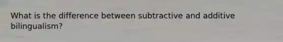 What is the difference between subtractive and additive bilingualism?