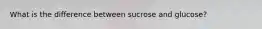 What is the difference between sucrose and glucose?