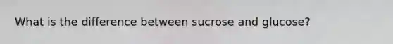 What is the difference between sucrose and glucose?