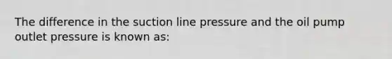 The difference in the suction line pressure and the oil pump outlet pressure is known as: