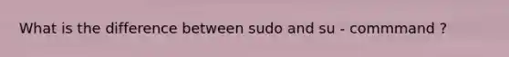 What is the difference between sudo and su - commmand ?