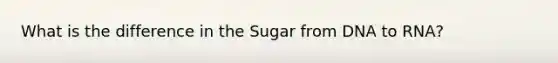 What is the difference in the Sugar from DNA to RNA?