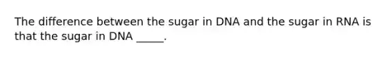 The difference between the sugar in DNA and the sugar in RNA is that the sugar in DNA _____.