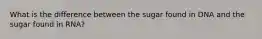 What is the difference between the sugar found in DNA and the sugar found in RNA?