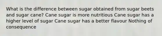 What is the difference between sugar obtained from sugar beets and sugar cane? Cane sugar is more nutritious Cane sugar has a higher level of sugar Cane sugar has a better flavour Nothing of consequence