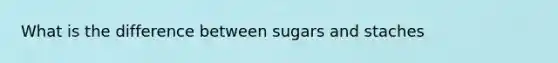 What is the difference between sugars and staches