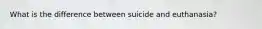 What is the difference between suicide and euthanasia?