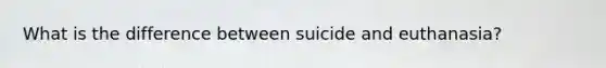 What is the difference between suicide and euthanasia?