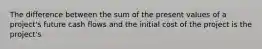 The difference between the sum of the present values of a project's future cash flows and the initial cost of the project is the project's