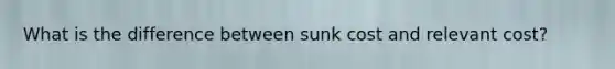 What is the difference between sunk cost and relevant cost?