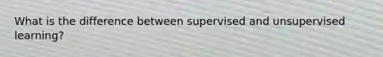 What is the difference between supervised and unsupervised learning?