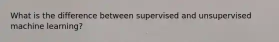 What is the difference between supervised and unsupervised machine learning?