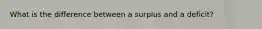 What is the difference between a surplus and a deficit?