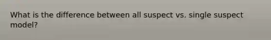 What is the difference between all suspect vs. single suspect model?