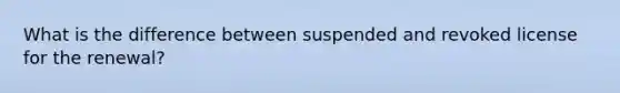 What is the difference between suspended and revoked license for the renewal?