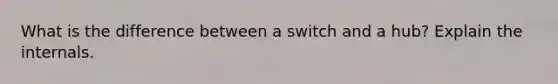 What is the difference between a switch and a hub? Explain the internals.