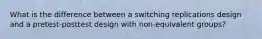 What is the difference between a switching replications design and a pretest-posttest design with non-equivalent groups?