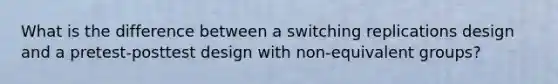 What is the difference between a switching replications design and a pretest-posttest design with non-equivalent groups?