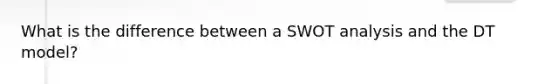 What is the difference between a SWOT analysis and the DT model?