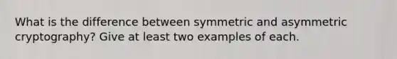 What is the difference between symmetric and asymmetric cryptography? Give at least two examples of each.