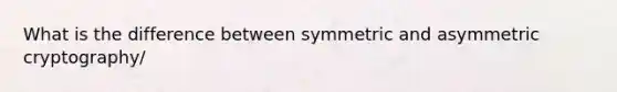 What is the difference between symmetric and asymmetric cryptography/