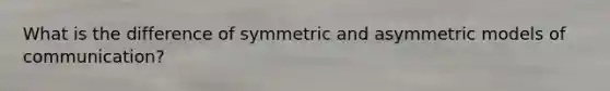 What is the difference of symmetric and asymmetric models of communication?