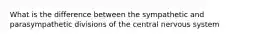 What is the difference between the sympathetic and parasympathetic divisions of the central nervous system