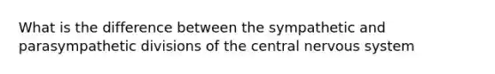 What is the difference between the sympathetic and parasympathetic divisions of the central <a href='https://www.questionai.com/knowledge/kThdVqrsqy-nervous-system' class='anchor-knowledge'>nervous system</a>