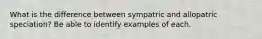 What is the difference between sympatric and allopatric speciation? Be able to identify examples of each.