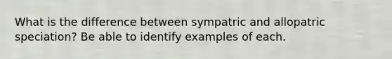 What is the difference between sympatric and allopatric speciation? Be able to identify examples of each.