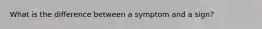 What is the difference between a symptom and a sign?