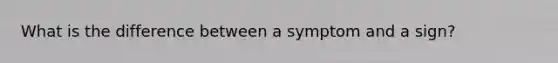 What is the difference between a symptom and a sign?