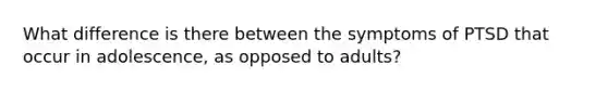 What difference is there between the symptoms of PTSD that occur in adolescence, as opposed to adults?