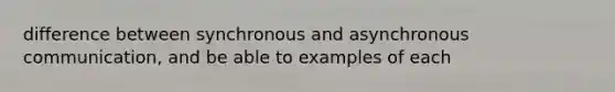 difference between synchronous and asynchronous communication, and be able to examples of each