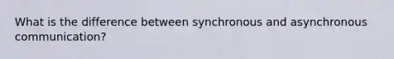 What is the difference between synchronous and asynchronous communication?