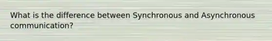 What is the difference between Synchronous and Asynchronous communication?