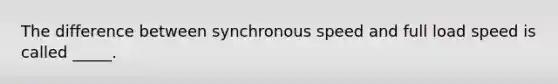 The difference between synchronous speed and full load speed is called _____.