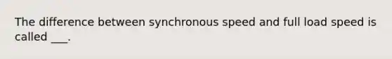 The difference between synchronous speed and full load speed is called ___.