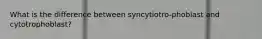 What is the difference between syncytiotro-phoblast and cytotrophoblast?