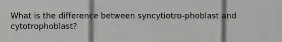 What is the difference between syncytiotro-phoblast and cytotrophoblast?