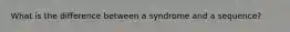 What is the difference between a syndrome and a sequence?